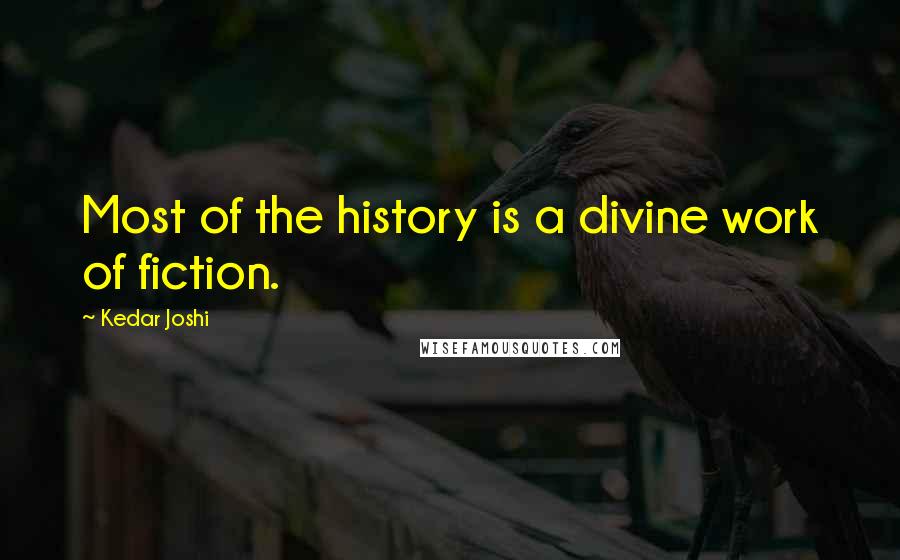 Kedar Joshi Quotes: Most of the history is a divine work of fiction.