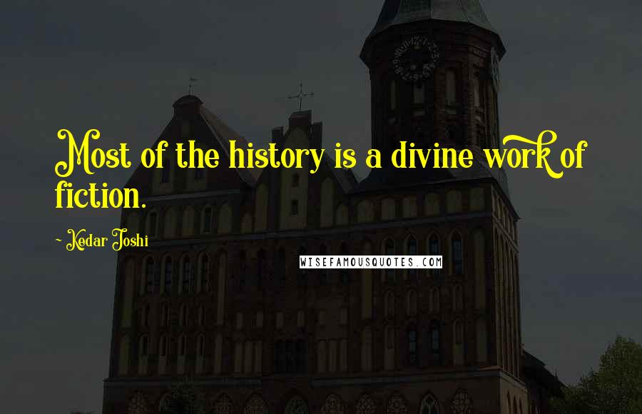 Kedar Joshi Quotes: Most of the history is a divine work of fiction.