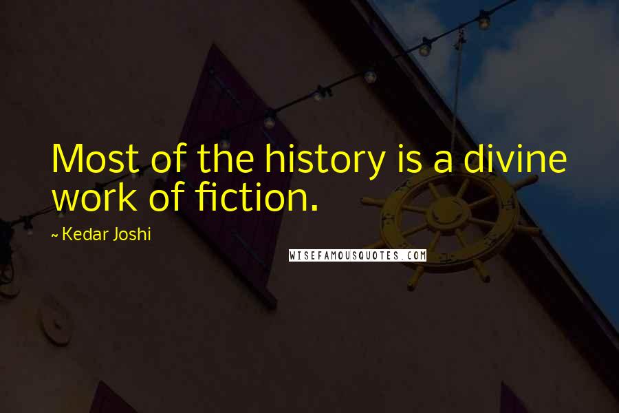 Kedar Joshi Quotes: Most of the history is a divine work of fiction.