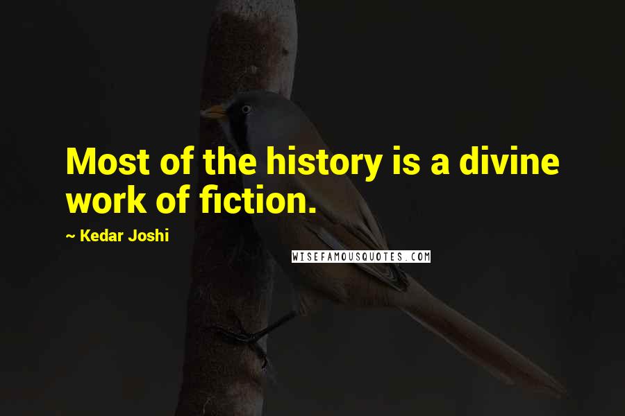 Kedar Joshi Quotes: Most of the history is a divine work of fiction.