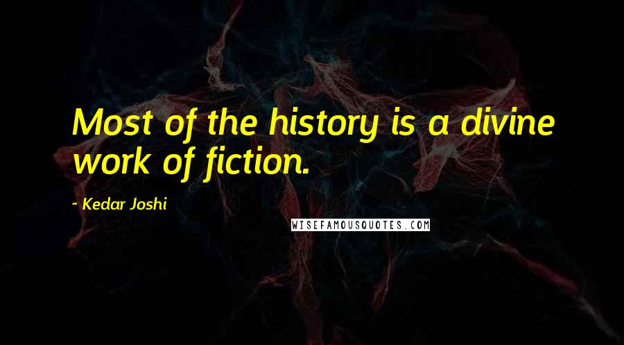 Kedar Joshi Quotes: Most of the history is a divine work of fiction.