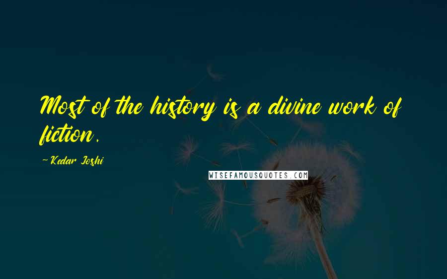 Kedar Joshi Quotes: Most of the history is a divine work of fiction.