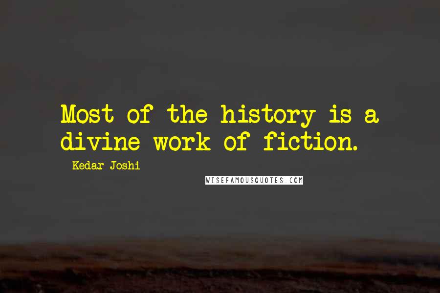 Kedar Joshi Quotes: Most of the history is a divine work of fiction.