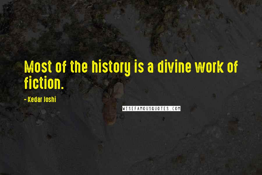 Kedar Joshi Quotes: Most of the history is a divine work of fiction.