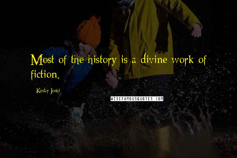 Kedar Joshi Quotes: Most of the history is a divine work of fiction.