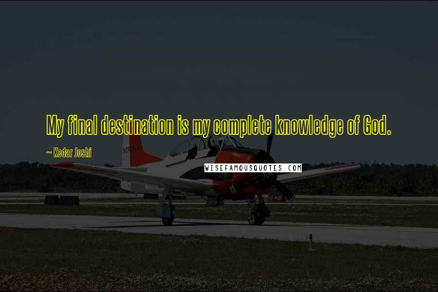Kedar Joshi Quotes: My final destination is my complete knowledge of God.