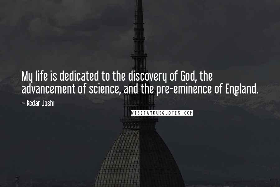 Kedar Joshi Quotes: My life is dedicated to the discovery of God, the advancement of science, and the pre-eminence of England.