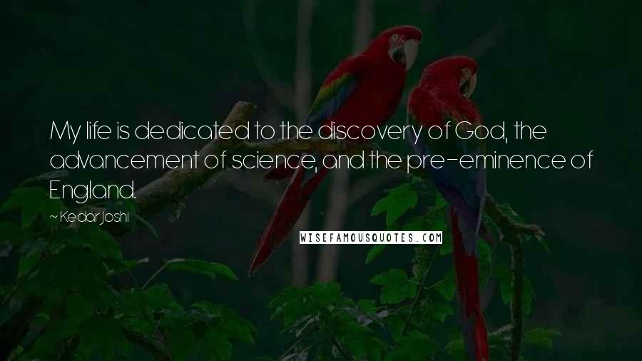 Kedar Joshi Quotes: My life is dedicated to the discovery of God, the advancement of science, and the pre-eminence of England.