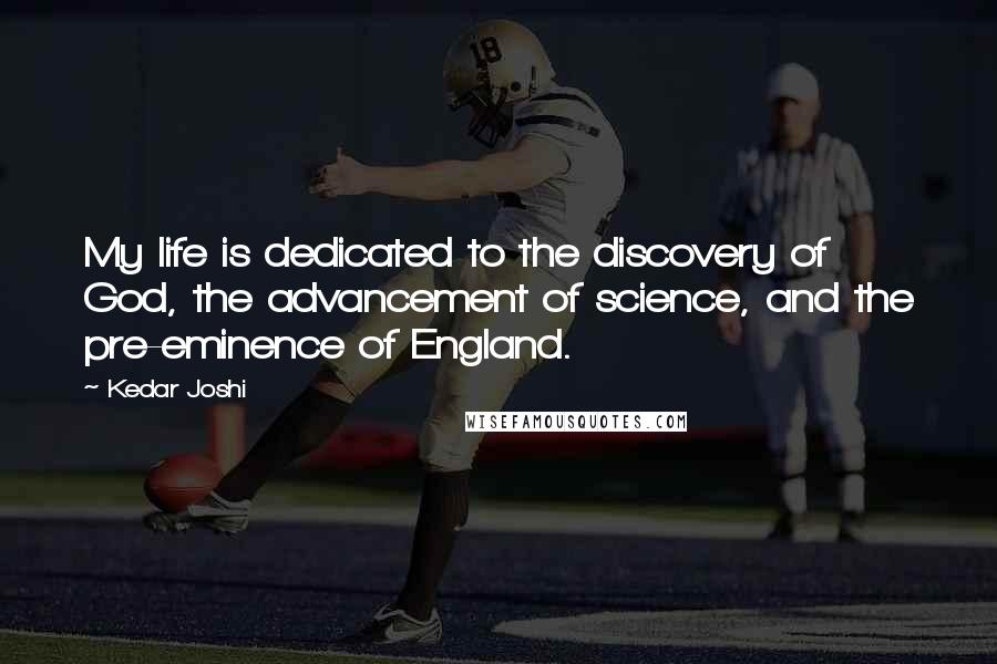 Kedar Joshi Quotes: My life is dedicated to the discovery of God, the advancement of science, and the pre-eminence of England.