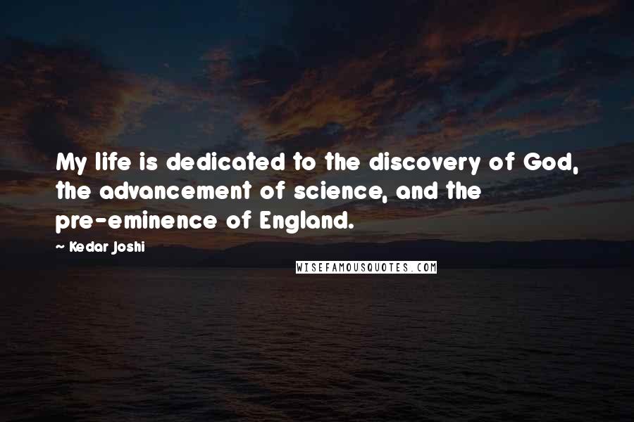 Kedar Joshi Quotes: My life is dedicated to the discovery of God, the advancement of science, and the pre-eminence of England.