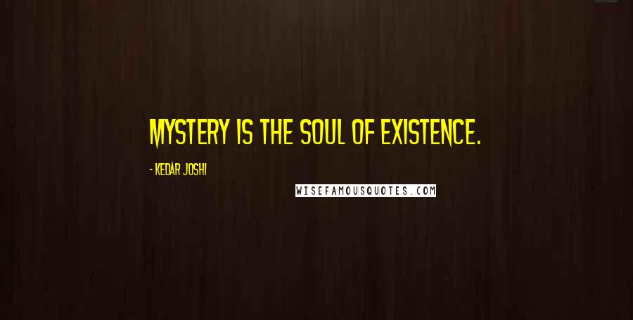 Kedar Joshi Quotes: Mystery is the soul of existence.