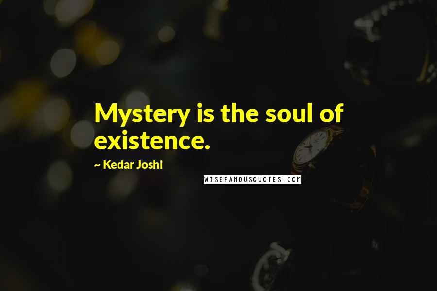 Kedar Joshi Quotes: Mystery is the soul of existence.