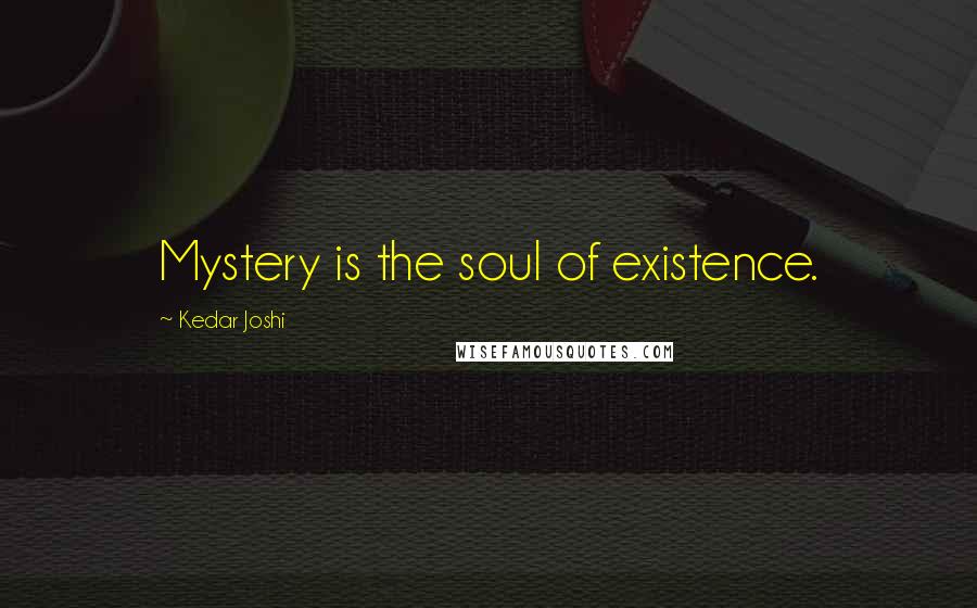 Kedar Joshi Quotes: Mystery is the soul of existence.