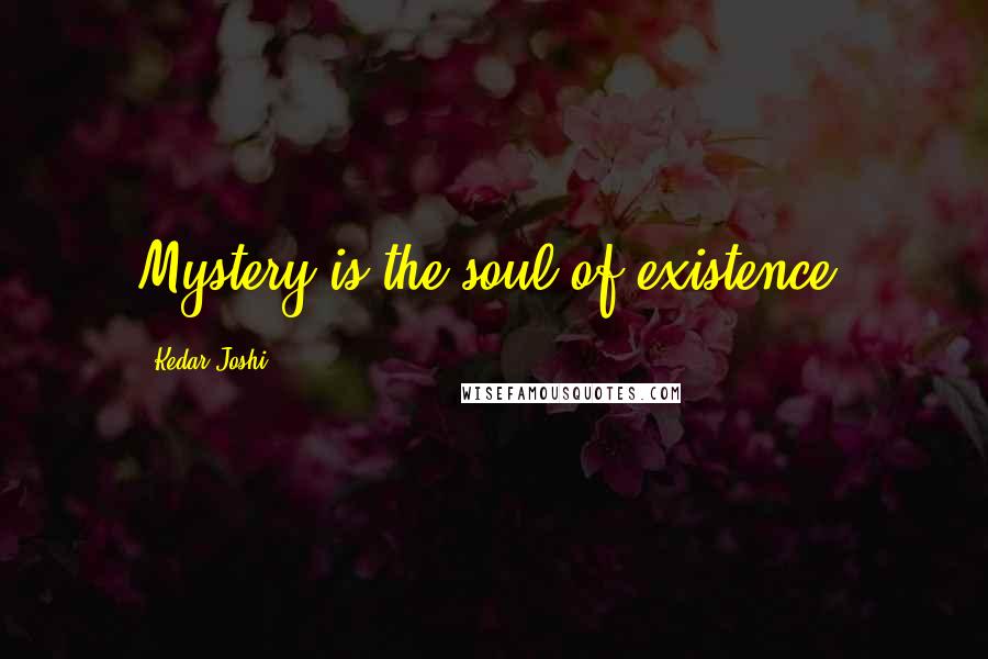 Kedar Joshi Quotes: Mystery is the soul of existence.
