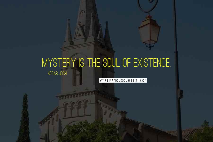Kedar Joshi Quotes: Mystery is the soul of existence.