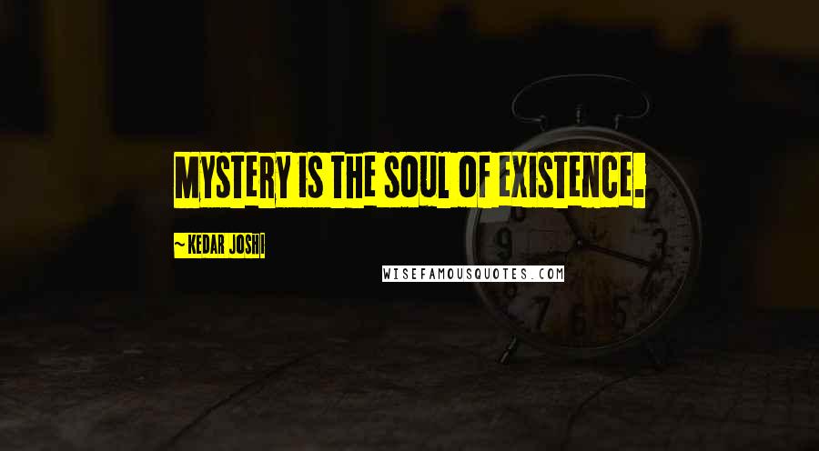 Kedar Joshi Quotes: Mystery is the soul of existence.