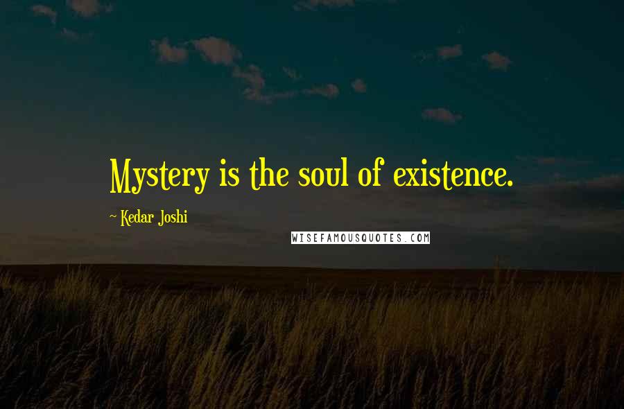 Kedar Joshi Quotes: Mystery is the soul of existence.
