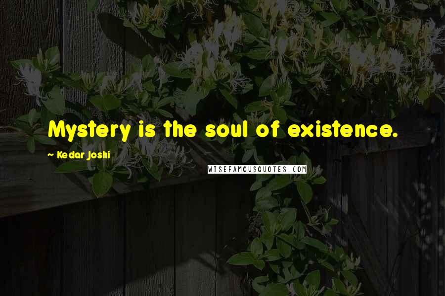 Kedar Joshi Quotes: Mystery is the soul of existence.