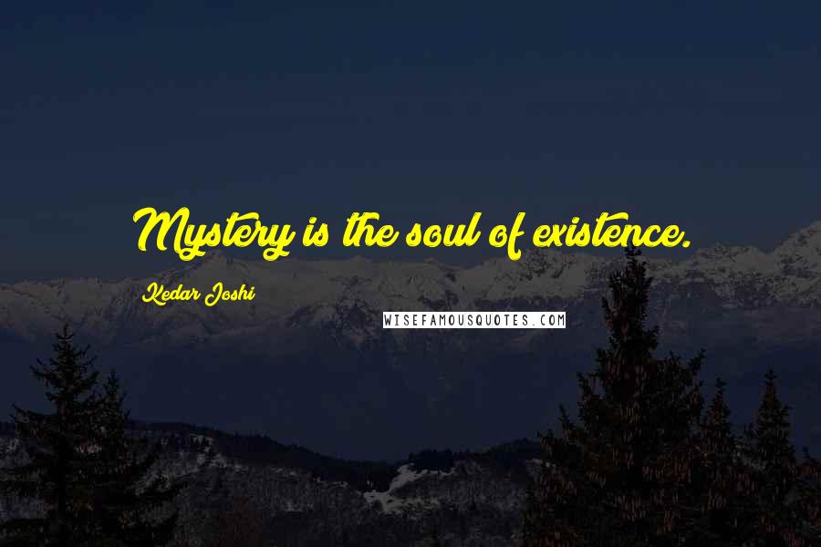Kedar Joshi Quotes: Mystery is the soul of existence.
