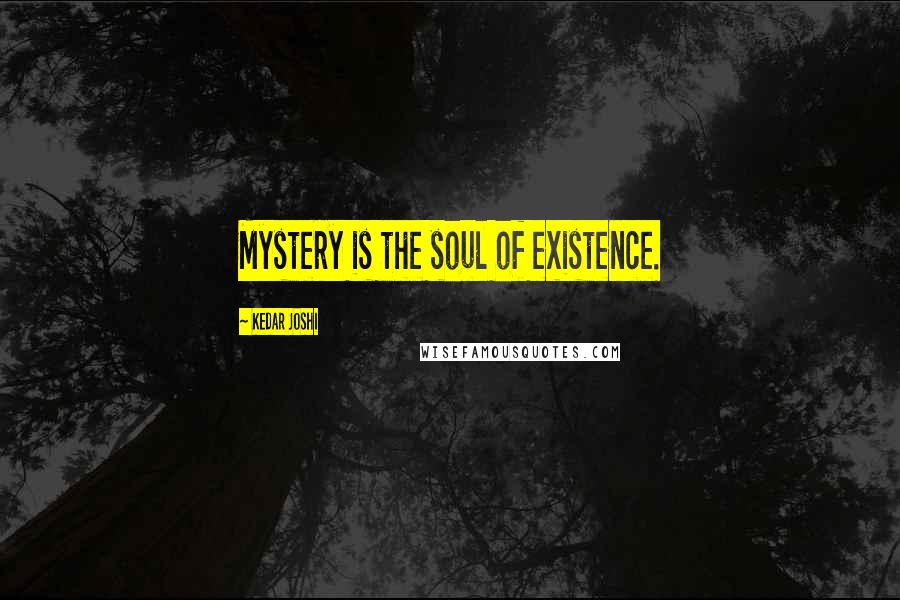 Kedar Joshi Quotes: Mystery is the soul of existence.