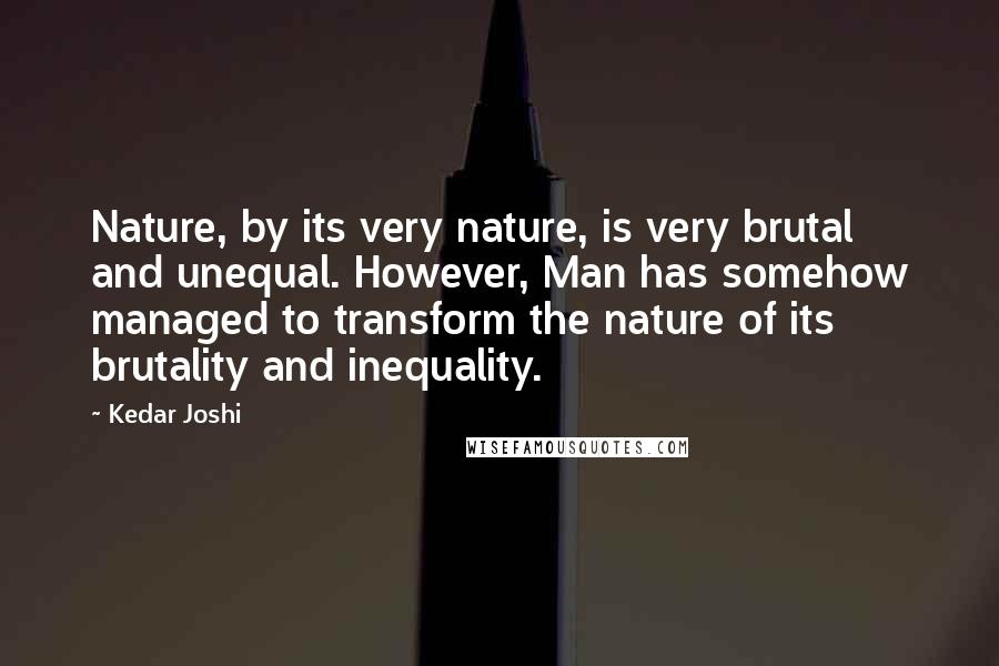 Kedar Joshi Quotes: Nature, by its very nature, is very brutal and unequal. However, Man has somehow managed to transform the nature of its brutality and inequality.