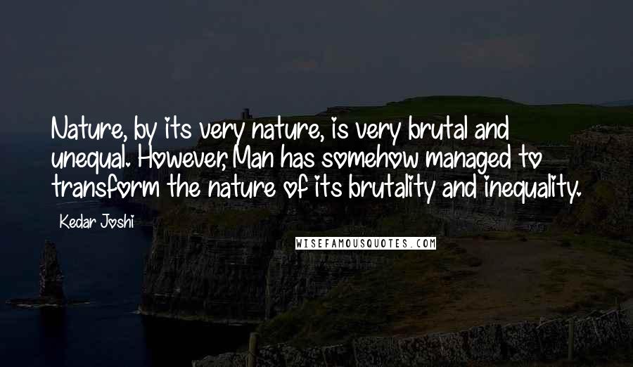 Kedar Joshi Quotes: Nature, by its very nature, is very brutal and unequal. However, Man has somehow managed to transform the nature of its brutality and inequality.