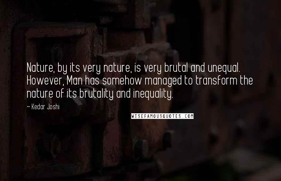 Kedar Joshi Quotes: Nature, by its very nature, is very brutal and unequal. However, Man has somehow managed to transform the nature of its brutality and inequality.