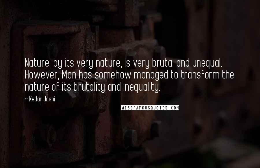 Kedar Joshi Quotes: Nature, by its very nature, is very brutal and unequal. However, Man has somehow managed to transform the nature of its brutality and inequality.