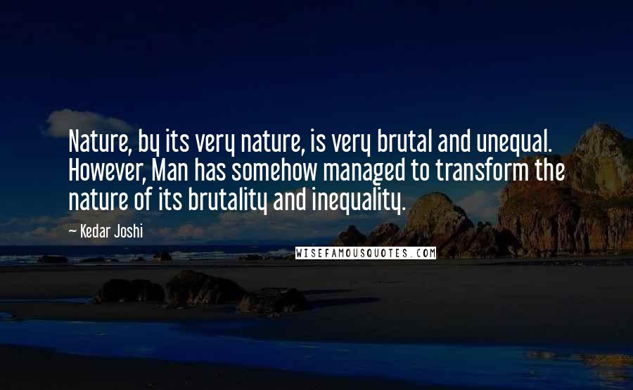 Kedar Joshi Quotes: Nature, by its very nature, is very brutal and unequal. However, Man has somehow managed to transform the nature of its brutality and inequality.