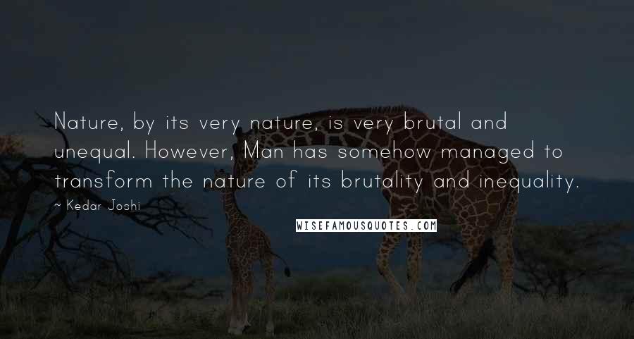 Kedar Joshi Quotes: Nature, by its very nature, is very brutal and unequal. However, Man has somehow managed to transform the nature of its brutality and inequality.