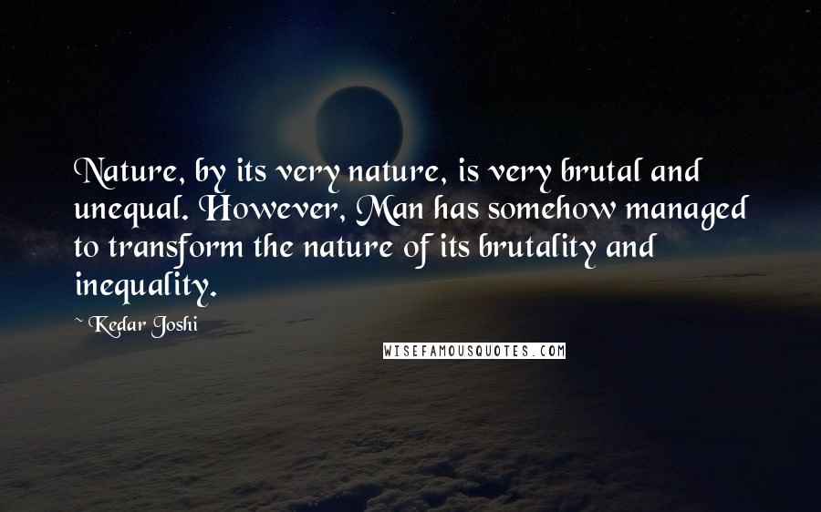 Kedar Joshi Quotes: Nature, by its very nature, is very brutal and unequal. However, Man has somehow managed to transform the nature of its brutality and inequality.