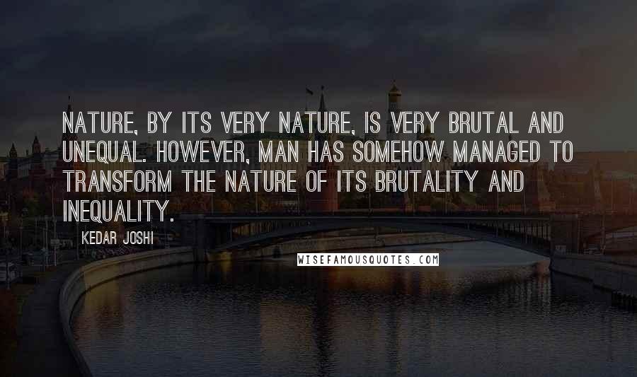 Kedar Joshi Quotes: Nature, by its very nature, is very brutal and unequal. However, Man has somehow managed to transform the nature of its brutality and inequality.