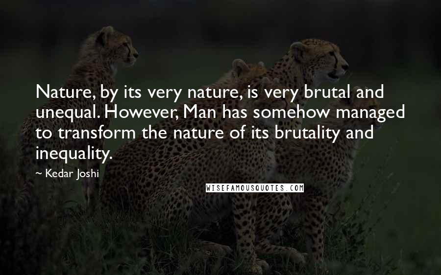 Kedar Joshi Quotes: Nature, by its very nature, is very brutal and unequal. However, Man has somehow managed to transform the nature of its brutality and inequality.