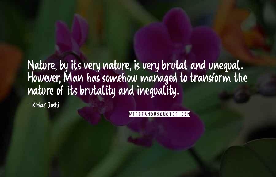 Kedar Joshi Quotes: Nature, by its very nature, is very brutal and unequal. However, Man has somehow managed to transform the nature of its brutality and inequality.