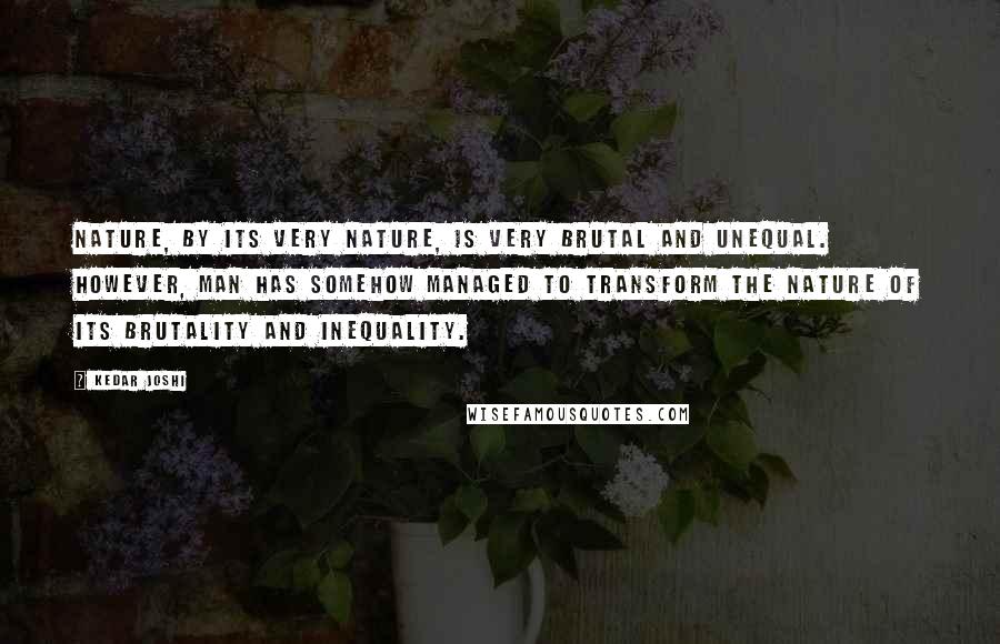 Kedar Joshi Quotes: Nature, by its very nature, is very brutal and unequal. However, Man has somehow managed to transform the nature of its brutality and inequality.