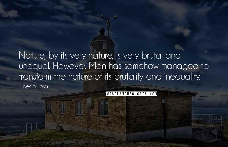 Kedar Joshi Quotes: Nature, by its very nature, is very brutal and unequal. However, Man has somehow managed to transform the nature of its brutality and inequality.