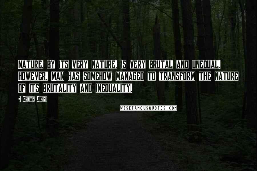 Kedar Joshi Quotes: Nature, by its very nature, is very brutal and unequal. However, Man has somehow managed to transform the nature of its brutality and inequality.