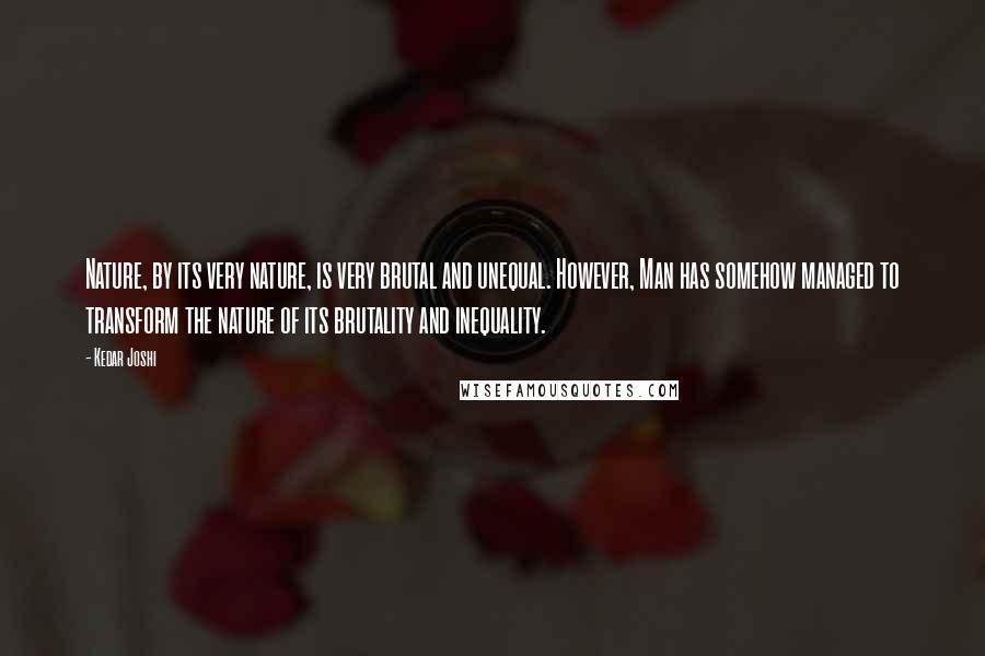 Kedar Joshi Quotes: Nature, by its very nature, is very brutal and unequal. However, Man has somehow managed to transform the nature of its brutality and inequality.