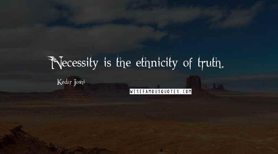 Kedar Joshi Quotes: Necessity is the ethnicity of truth.