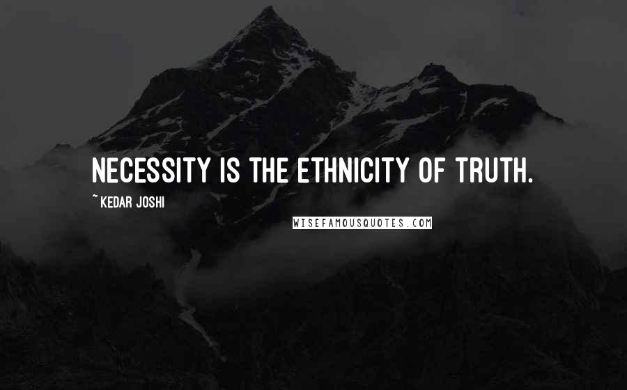 Kedar Joshi Quotes: Necessity is the ethnicity of truth.