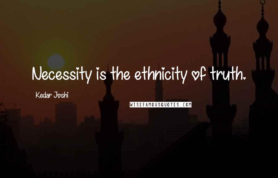 Kedar Joshi Quotes: Necessity is the ethnicity of truth.