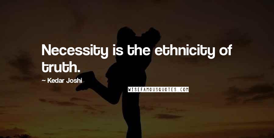 Kedar Joshi Quotes: Necessity is the ethnicity of truth.