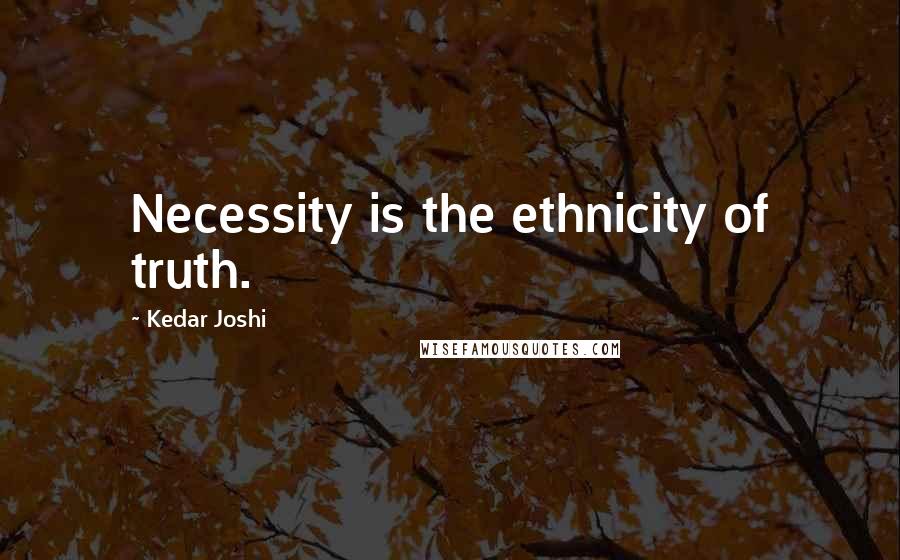 Kedar Joshi Quotes: Necessity is the ethnicity of truth.