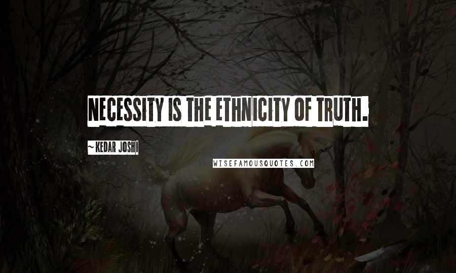 Kedar Joshi Quotes: Necessity is the ethnicity of truth.