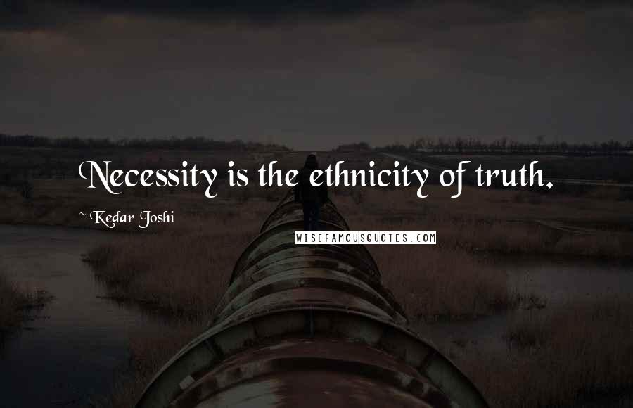 Kedar Joshi Quotes: Necessity is the ethnicity of truth.