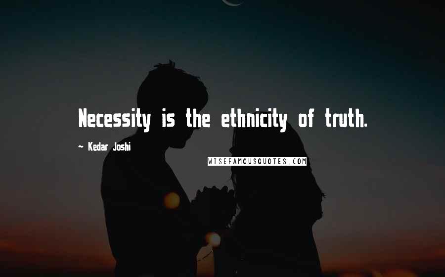 Kedar Joshi Quotes: Necessity is the ethnicity of truth.