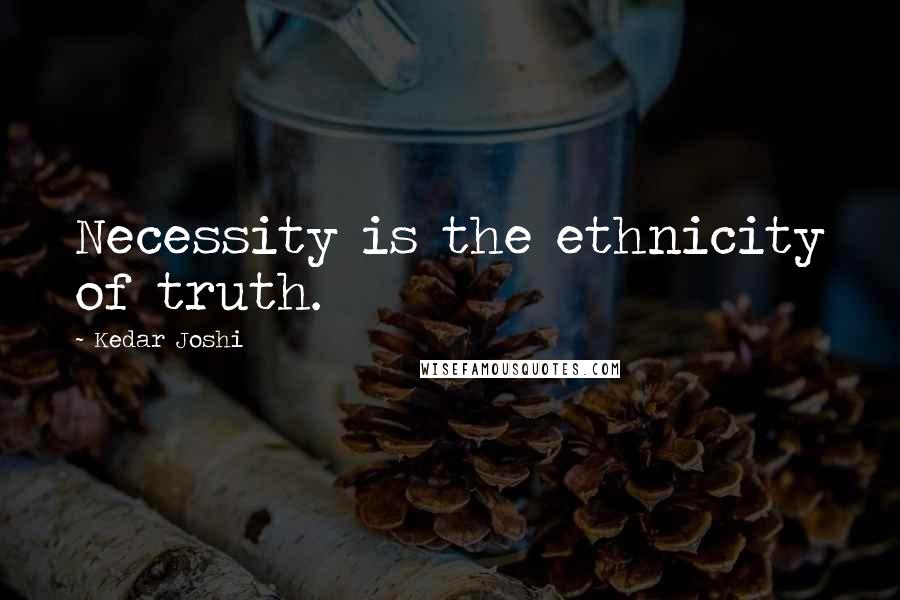 Kedar Joshi Quotes: Necessity is the ethnicity of truth.