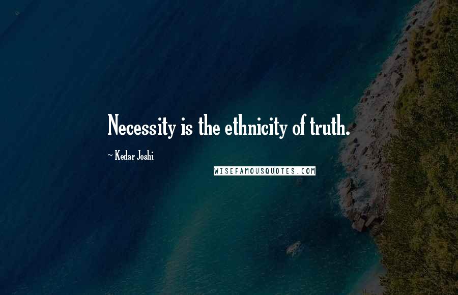 Kedar Joshi Quotes: Necessity is the ethnicity of truth.