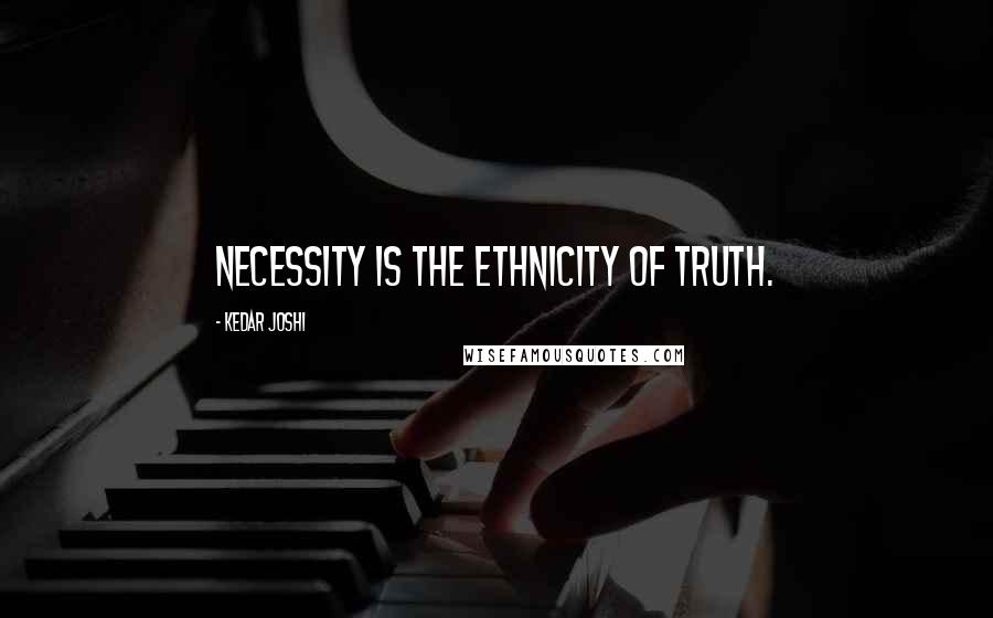 Kedar Joshi Quotes: Necessity is the ethnicity of truth.