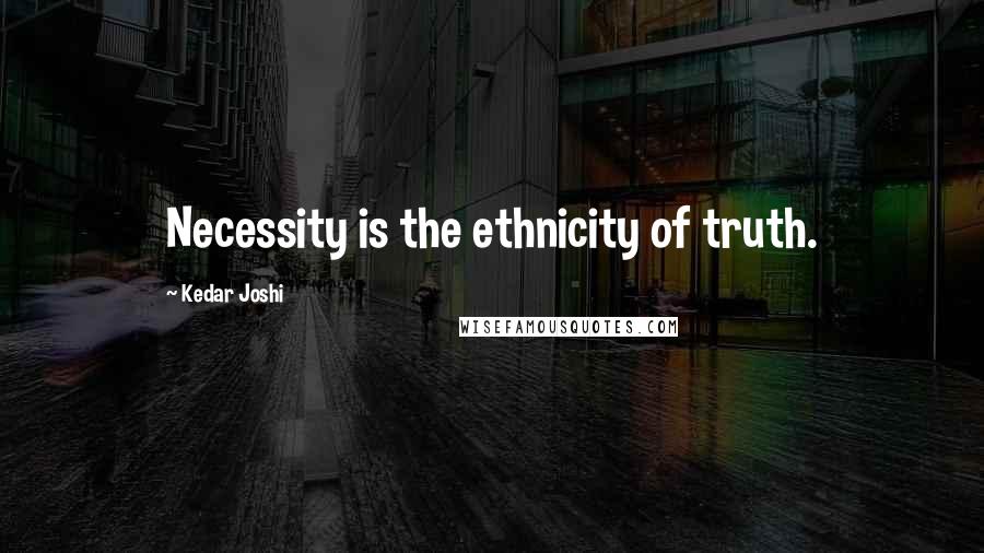 Kedar Joshi Quotes: Necessity is the ethnicity of truth.